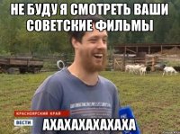 НЕ БУДУ Я СМОТРЕТЬ ВАШИ СОВЕТСКИЕ ФИЛЬМЫ АХАХАХАХАХАХА