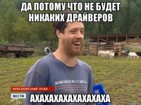 ДА ПОТОМУ ЧТО НЕ БУДЕТ НИКАКИХ ДРАЙВЕРОВ АХАХАХАХАХАХАХАХА