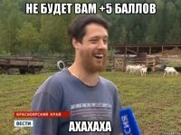 не будет Вам +5 баллов АХАХАХА