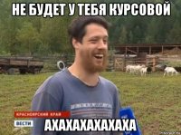 не будет у тебя курсовой ахахахахахаха