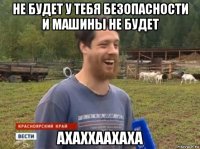 не будет у тебя безопасности и машины не будет ахаххаахаха