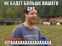 не будет больше вашего gps ахахахахахахахаха