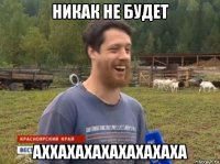 никак не будет аххахахахахахахаха