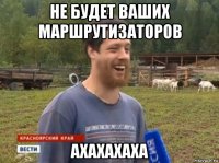 не будет ваших маршрутизаторов ахахахаха