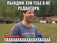 лындин, хуй тебе а не редактора ахахахахахахаххахаха