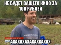 не будет вашего кино за 100 рублей ахахахахахаххахах