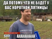 да потому что не будет у вас короткой пятницы ахахахаха