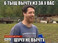 6 тыщ вычту из за у вас шучу не вычту