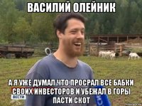 василий олейник а я уже думал что просрал все бабки своих инвесторов и убежал в горы пасти скот