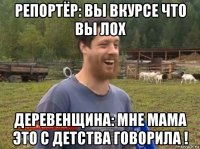 репортёр: вы вкурсе что вы лох деревенщина: мне мама это с детства говорила !