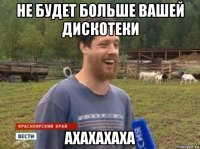 не будет больше вашей дискотеки ахахахаха