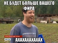 не будет больше вашего фира ахахахахахах