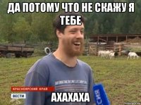 да потому что не скажу я тебе ахахаха