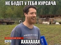 не будет у тебя курсача ахахахах