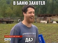 в баню захотел да?