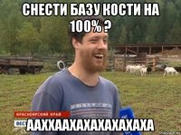 снести базу кости на 100% ? ааххаахахахахахаха