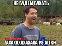 не будем бухать ахахахахахаха ps.alikh