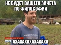 не будет вашего зачета по философии ахахахахахахаха