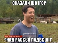 сказали шо ігор над расєєй падвєшіт