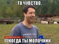 то чувство, когда ты молочник