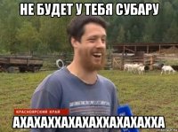 не будет у тебя субару ахахаххахахаххахахахха