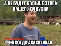 а не будет больше этого вашего допуска никогда ахахахахаа