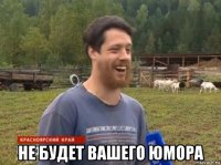  не будет вашего юмора