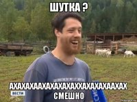 шутка ? ахахахаахахахахаххахахахаахах смешно