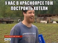 у нас в красноярсе тож построить хотели 