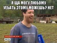 я ща могу любому уебать,этому можешь? нет 