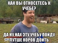 как вы относетесь к учёбе? да ну нах эту учёбу пойду лутше коров доить