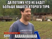 да потому что не будет больше вашего второго тура ахахахахаха