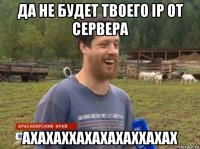 да не будет твоего ip от сервера ахахаххахахахаххахах