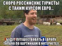 скоро российские туристы с таким курсом евро... будут путешествовать в европу только по картинкам в интернете))