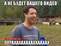 а не будет вашего видео ахахахахаххаахах