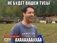 не будет вашей тусы ахахахааххаа