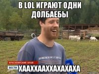 в lol играют одни долбаебы хааххааххахахаха