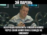 эй парень нехочешь полазить у меня в компе через свой комп пока я винду не сменил?