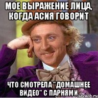 Мое выражение лица, когда Асия говорит что смотрела "домашнее видео" с парнями