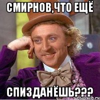 Смирнов,что ещё Спизданёшь???