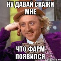 ну давай скажи мне что фарм появился
