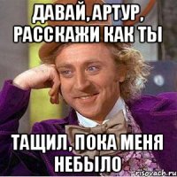 Давай, Артур, расскажи как ты тащил, пока меня небыло