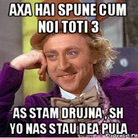 axa hai spune cum noi toti 3 as stam drujna , sh yo nas stau dea pula