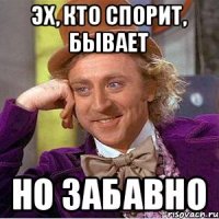 ЭХ, КТО СПОРИТ, БЫВАЕТ НО ЗАБАВНО