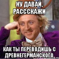 Ну давай, рассскажи как ты переводишь с древнегерманского