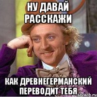 ну давай расскажи как древнегерманский переводит тебя