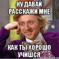 Ну давай расскажи мне как ты хорошо учишся