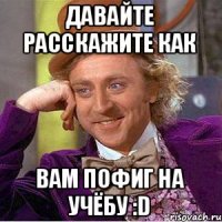 давайте расскажите как вам пофиг на учёбу :D