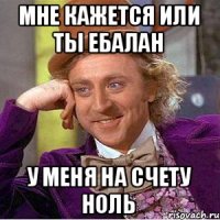 мне кажется или ты ебалан у меня на счету ноль