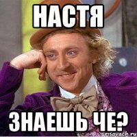 НАСТЯ ЗНАЕШЬ ЧЕ?